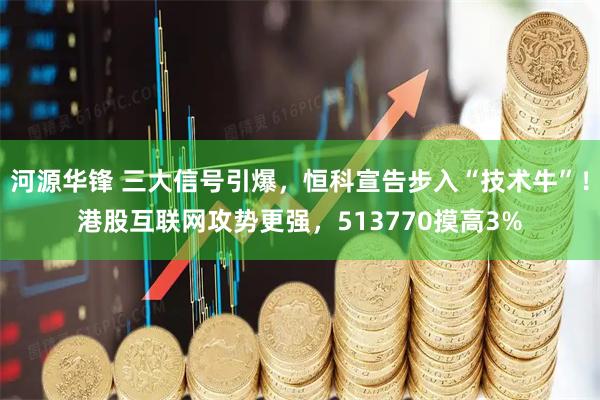 河源华锋 三大信号引爆，恒科宣告步入“技术牛”！港股互联网攻势更强，513770摸高3%