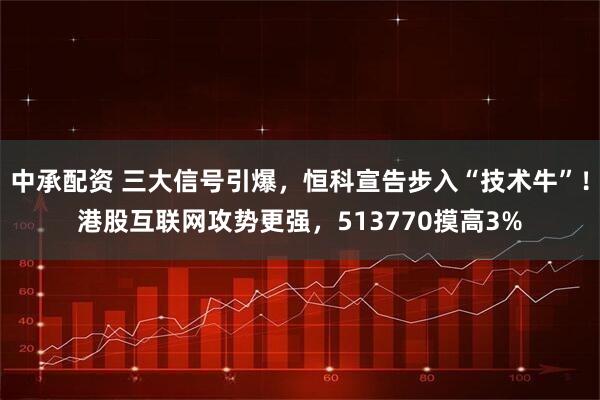 中承配资 三大信号引爆，恒科宣告步入“技术牛”！港股互联网攻势更强，513770摸高3%