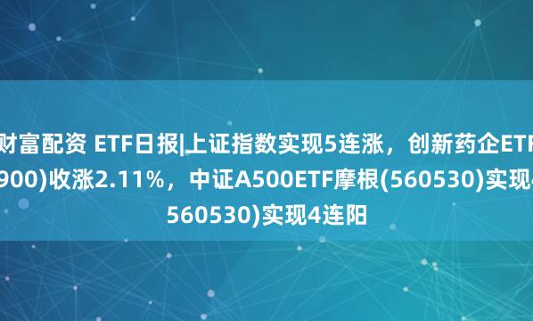 财富配资 ETF日报|上证指数实现5连涨，创新药企ETF(560900)收涨2.11%，中证A500ETF摩根(560530)实现4连阳