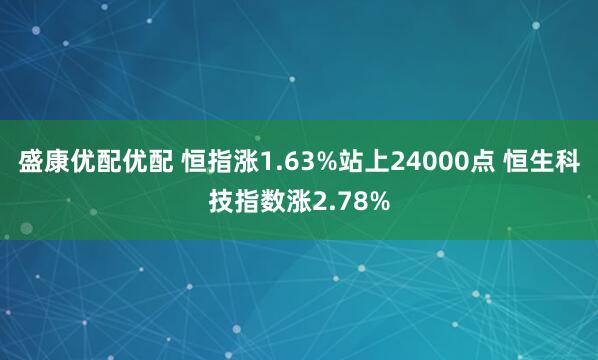 盛康优配优配 恒指涨1.63%站上24000点 恒生科技指数涨2.78%