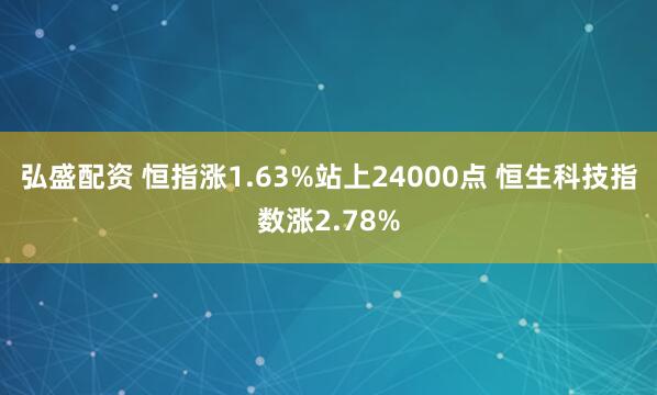 弘盛配资 恒指涨1.63%站上24000点 恒生科技指数涨2.78%
