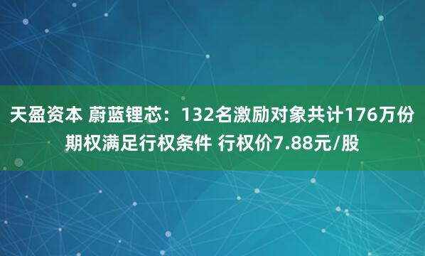 天盈资本 蔚蓝锂芯：132名激励对象共计176万份期权满足行权条件 行权价7.88元/股