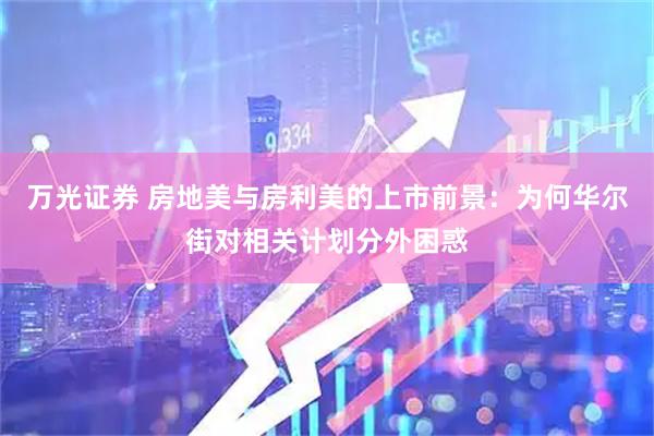 万光证券 房地美与房利美的上市前景：为何华尔街对相关计划分外困惑
