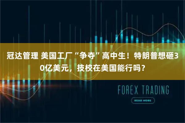 冠达管理 美国工厂“争夺”高中生！特朗普想砸30亿美元，技校在美国能行吗？