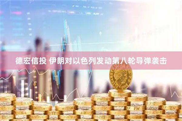 德宏信投 伊朗对以色列发动第八轮导弹袭击