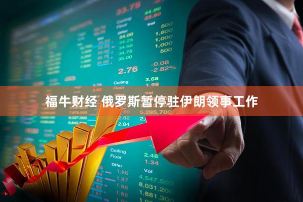 福牛财经 俄罗斯暂停驻伊朗领事工作