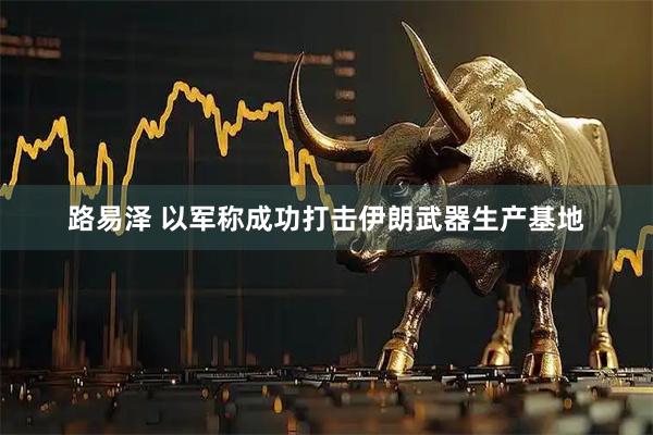 路易泽 以军称成功打击伊朗武器生产基地