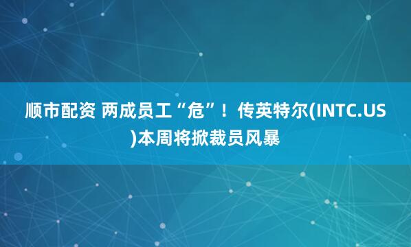 顺市配资 两成员工“危”！传英特尔(INTC.US)本周将掀裁员风暴