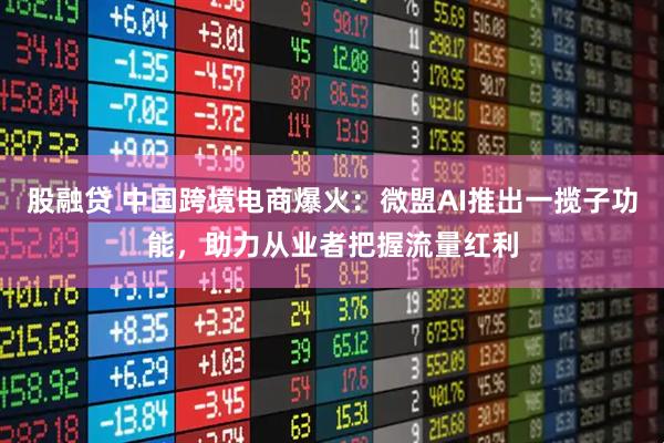 股融贷 中国跨境电商爆火：微盟AI推出一揽子功能，助力从业者把握流量红利