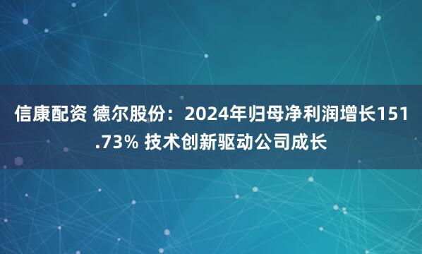 信康配资 德尔股份：2024年归母净利润增长151.73% 技术创新驱动公司成长
