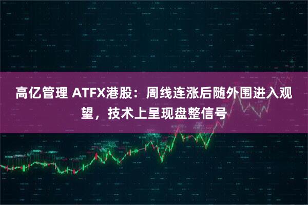 高亿管理 ATFX港股：周线连涨后随外围进入观望，技术上呈现盘整信号