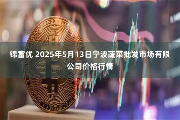 锦富优 2025年5月13日宁波蔬菜批发市场有限公司价格行情