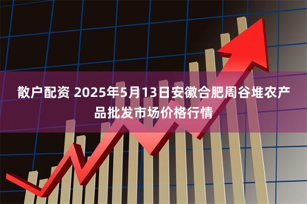散户配资 2025年5月13日安徽合肥周谷堆农产品批发市场价格行情