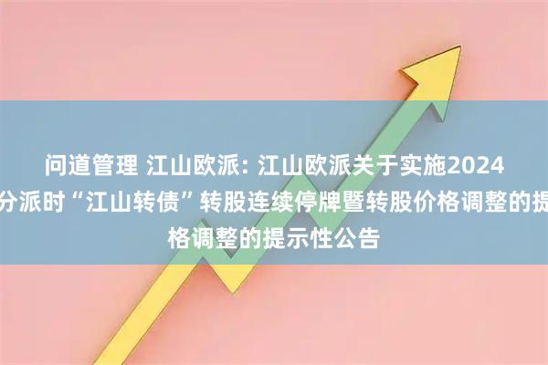 问道管理 江山欧派: 江山欧派关于实施2024年度权益分派时“江山转债”转股连续停牌暨转股价格调整的提示性公告