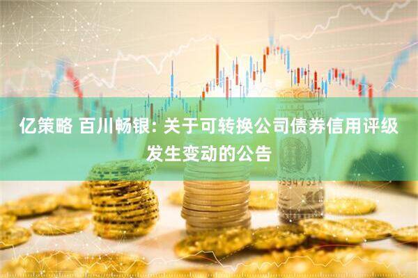 亿策略 百川畅银: 关于可转换公司债券信用评级发生变动的公告