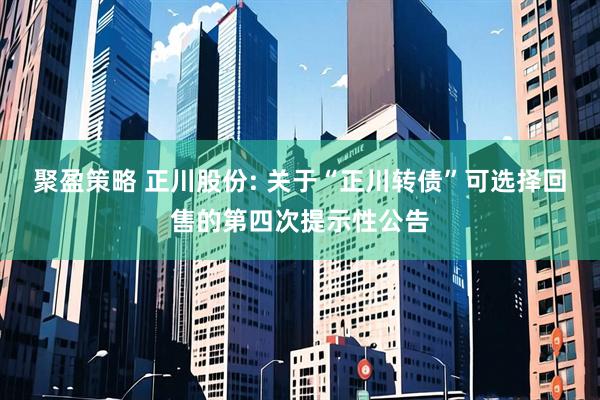 聚盈策略 正川股份: 关于“正川转债”可选择回售的第四次提示性公告
