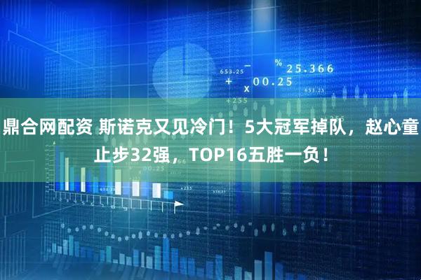 鼎合网配资 斯诺克又见冷门！5大冠军掉队，赵心童止步32强，TOP16五胜一负！