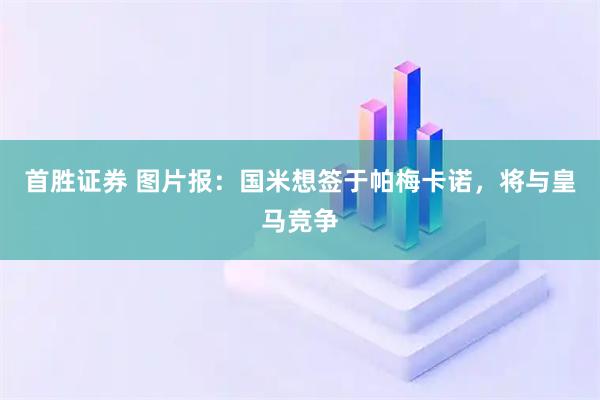 首胜证券 图片报：国米想签于帕梅卡诺，将与皇马竞争