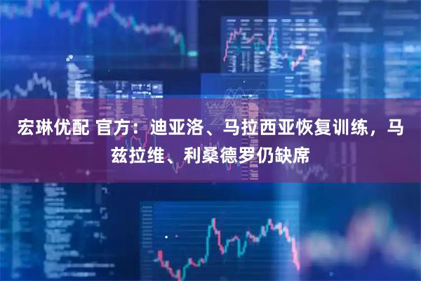 宏琳优配 官方：迪亚洛、马拉西亚恢复训练，马兹拉维、利桑德罗仍缺席