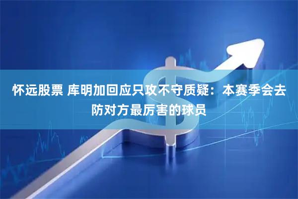 怀远股票 库明加回应只攻不守质疑：本赛季会去防对方最厉害的球员