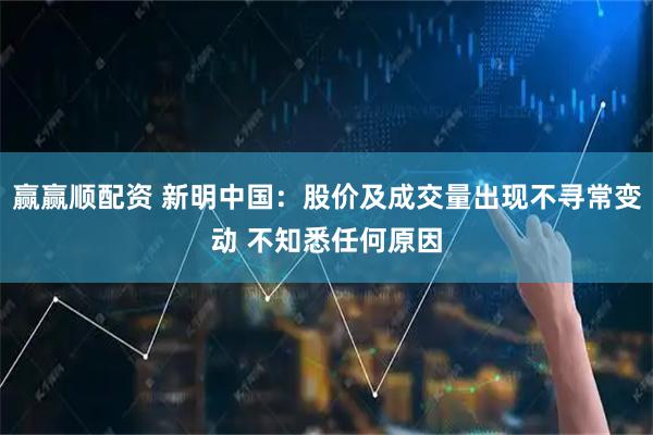 赢赢顺配资 新明中国：股价及成交量出现不寻常变动 不知悉任何原因