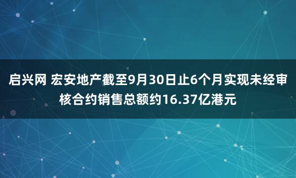 启兴网 宏安地产截至9月30日止6个月实现未经审核合约销售总额约16.37亿港元