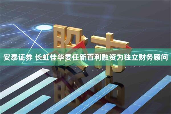 安泰证券 长虹佳华委任新百利融资为独立财务顾问