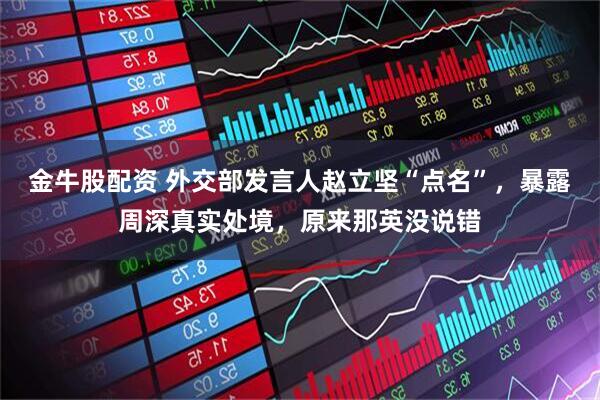 金牛股配资 外交部发言人赵立坚“点名”，暴露周深真实处境，原来那英没说错