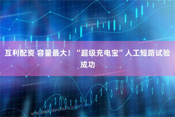 互利配资 容量最大！“超级充电宝”人工短路试验成功