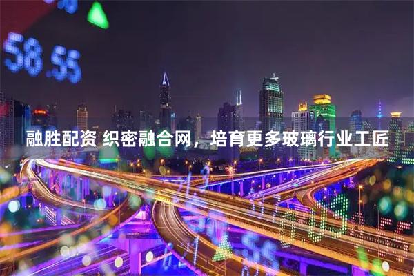 融胜配资 织密融合网，培育更多玻璃行业工匠