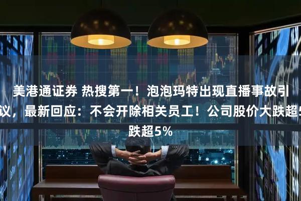 美港通证券 热搜第一！泡泡玛特出现直播事故引热议，最新回应：不会开除相关员工！公司股价大跌超5%