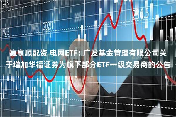赢赢顺配资 电网ETF: 广发基金管理有限公司关于增加华福证券为旗下部分ETF一级交易商的公告