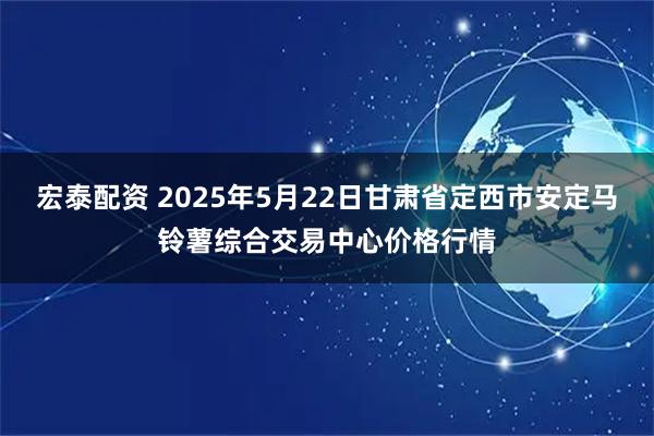 宏泰配资 2025年5月22日甘肃省定西市安定马铃薯综合交易中心价格行情