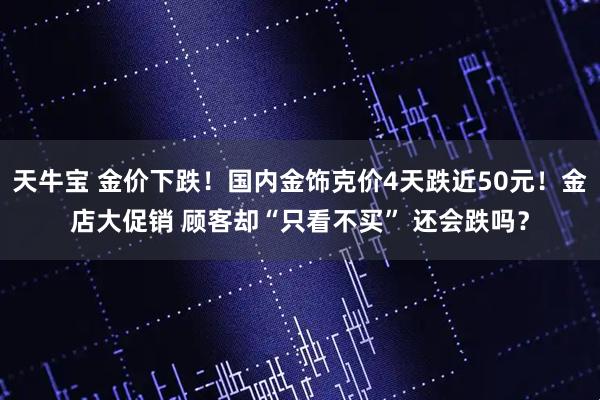 天牛宝 金价下跌！国内金饰克价4天跌近50元！金店大促销 顾客却“只看不买” 还会跌吗？