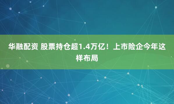 华融配资 股票持仓超1.4万亿！上市险企今年这样布局