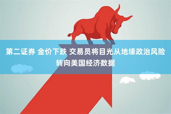 第二证券 金价下跌 交易员将目光从地缘政治风险转向美国经济数据