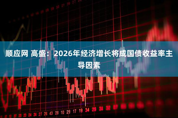 顺应网 高盛：2026年经济增长将成国债收益率主导因素
