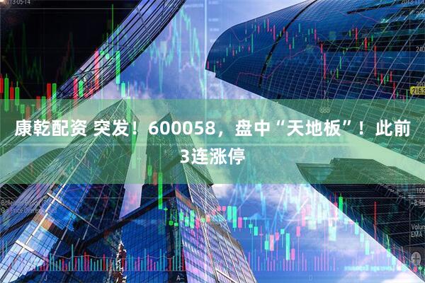 康乾配资 突发！600058，盘中“天地板”！此前3连涨停